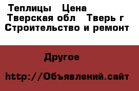 Теплицы › Цена ­ 11 100 - Тверская обл., Тверь г. Строительство и ремонт » Другое   